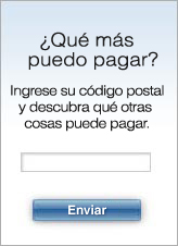 Qu ms puedo pagar? Ingrese su cdigo postal y descubra qu otras cosas puede pagar.